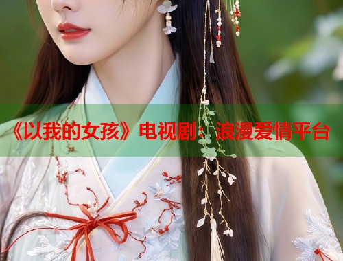 《以我的女孩》电视剧：浪漫爱情平台