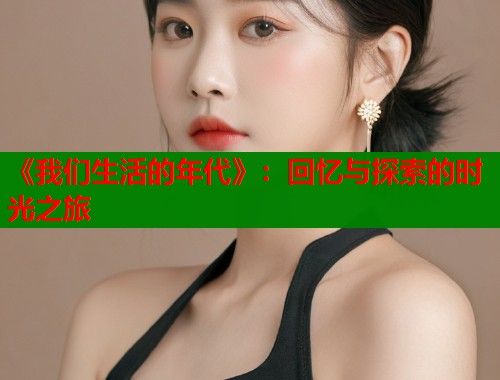 《我们生活的年代》：回忆与探索的时光之旅