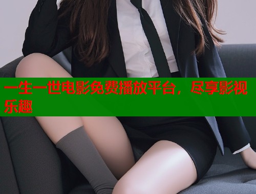 一生一世电影免费播放平台，尽享影视乐趣