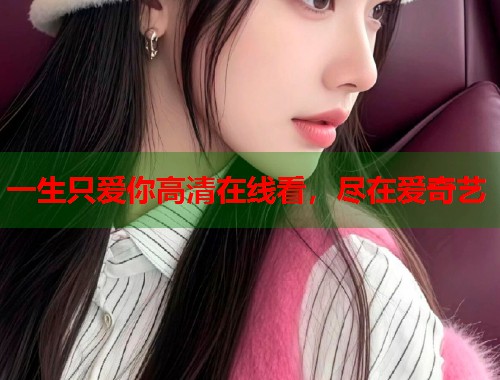 一生只爱你高清在线看，尽在爱奇艺