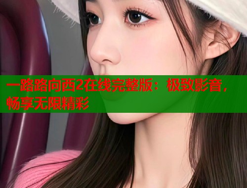 一路路向西2在线完整版：极致影音，畅享无限精彩