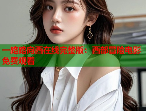 一路路向西在线完整版：西部冒险电影免费观看
