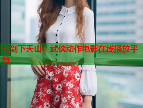 七剑下天山：武侠动作电影在线播放平台