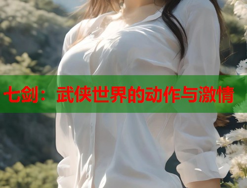 七剑：武侠世界的动作与激情