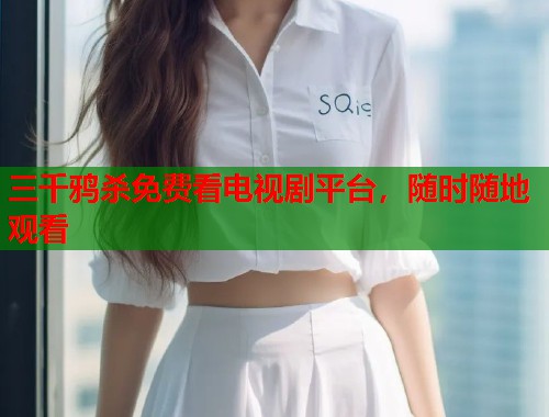 三千鸦杀免费看电视剧平台，随时随地观看