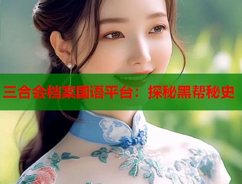三合会档案国语平台：探秘黑帮秘史