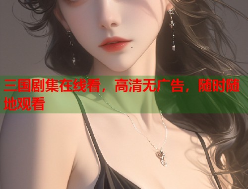 三国剧集在线看，高清无广告，随时随地观看