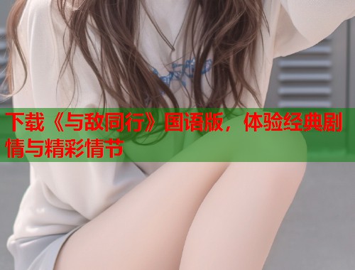下载《与敌同行》国语版，体验经典剧情与精彩情节