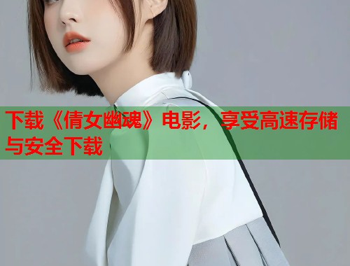 下载《倩女幽魂》电影，享受高速存储与安全下载