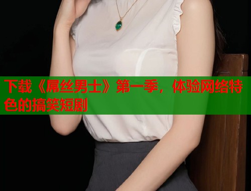下载《屌丝男士》第一季，体验网络特色的搞笑短剧