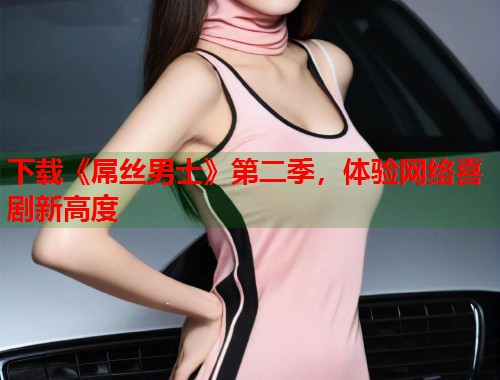 下载《屌丝男士》第二季，体验网络喜剧新高度