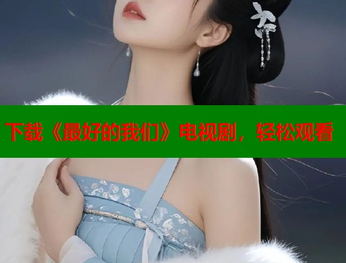 下载《最好的我们》电视剧，轻松观看