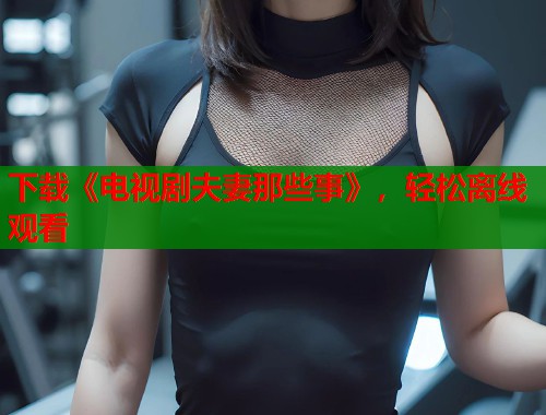 下载《电视剧夫妻那些事》，轻松离线观看