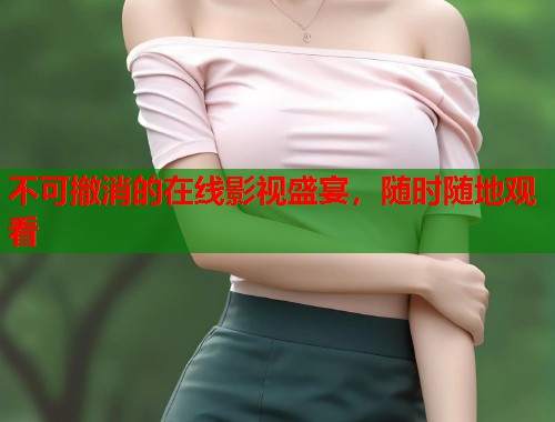 不可撤消的在线影视盛宴，随时随地观看