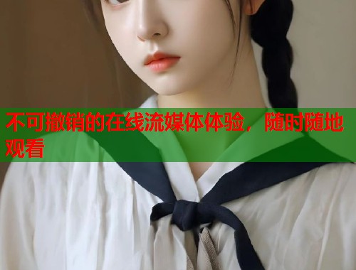不可撤销的在线流媒体体验，随时随地观看