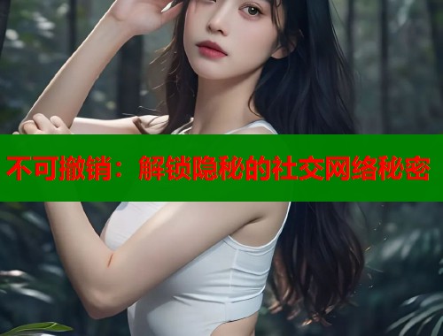 不可撤销：解锁隐秘的社交网络秘密
