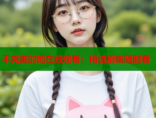 不完美的她在线观看：精选剧集随时看