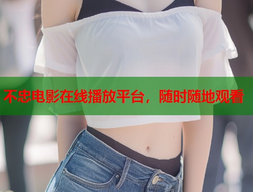不忠电影在线播放平台，随时随地观看