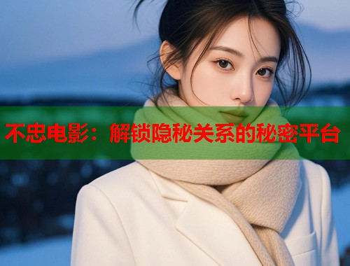 不忠电影：解锁隐秘关系的秘密平台