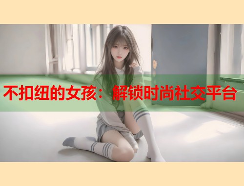 不扣纽的女孩：解锁时尚社交平台