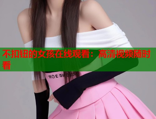 不扣钮的女孩在线观看：高清视频随时看