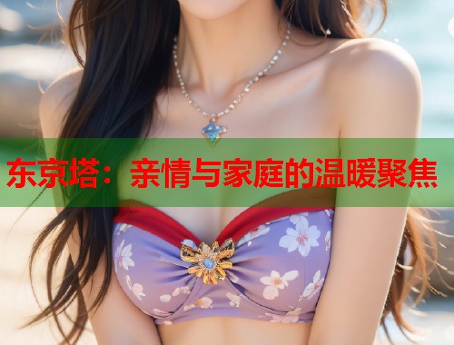 东京塔：亲情与家庭的温暖聚焦