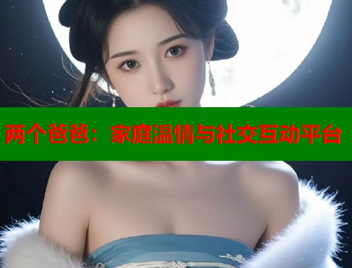 两个爸爸：家庭温情与社交互动平台