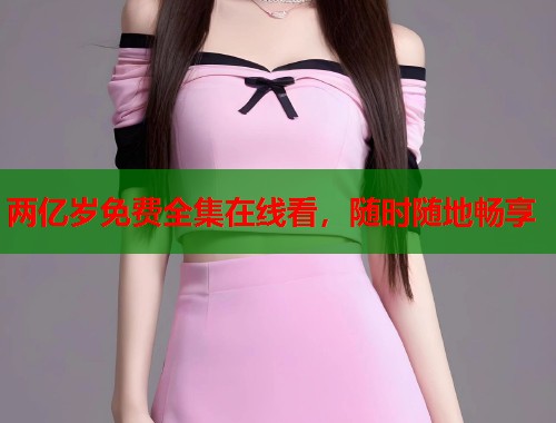 两亿岁免费全集在线看，随时随地畅享