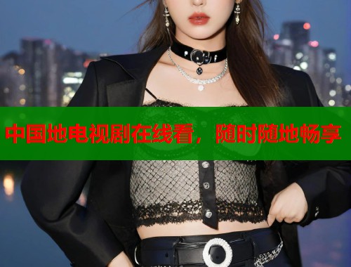 中国地电视剧在线看，随时随地畅享