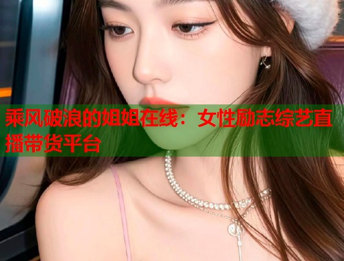 乘风破浪的姐姐在线：女性励志综艺直播带货平台