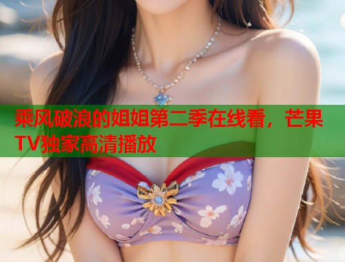 乘风破浪的姐姐第二季在线看，芒果TV独家高清播放