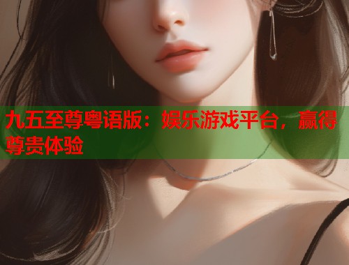九五至尊粤语版：娱乐游戏平台，赢得尊贵体验