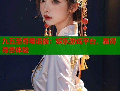 九五至尊粤语版：娱乐游戏平台，赢得尊贵体验