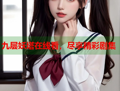 九层妖塔在线看，尽享精彩剧集