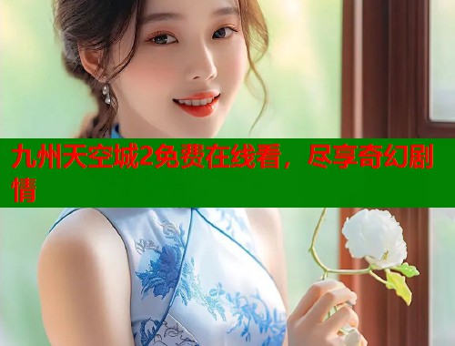 九州天空城2免费在线看，尽享奇幻剧情