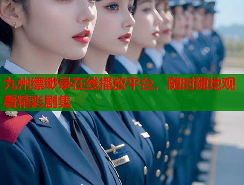 九州缥缈录在线播放平台，随时随地观看精彩剧集