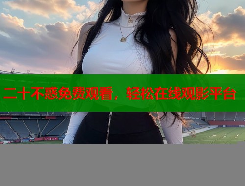 二十不惑免费观看，轻松在线观影平台