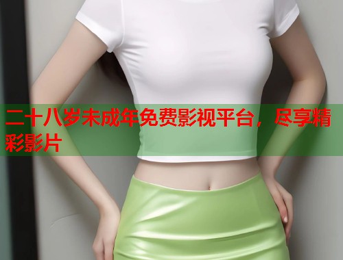 二十八岁未成年免费影视平台，尽享精彩影片