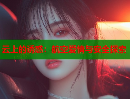 云上的诱惑：航空爱情与安全探索