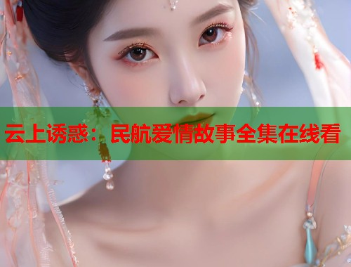 云上诱惑：民航爱情故事全集在线看