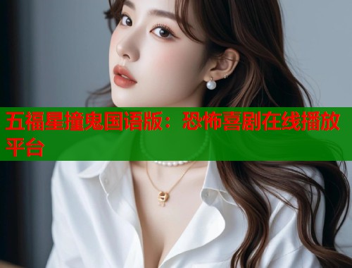 五福星撞鬼国语版：恐怖喜剧在线播放平台