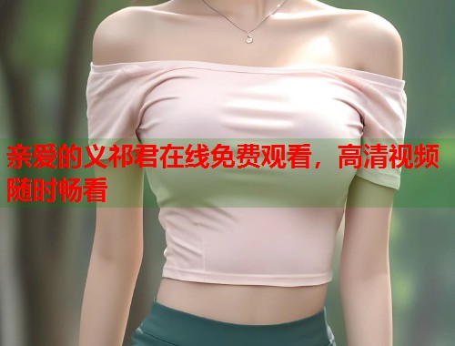 亲爱的义祁君在线免费观看，高清视频随时畅看