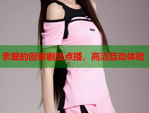 亲爱的回家剧集点播，高清互动体验