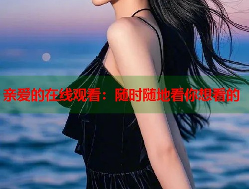 亲爱的在线观看：随时随地看你想看的