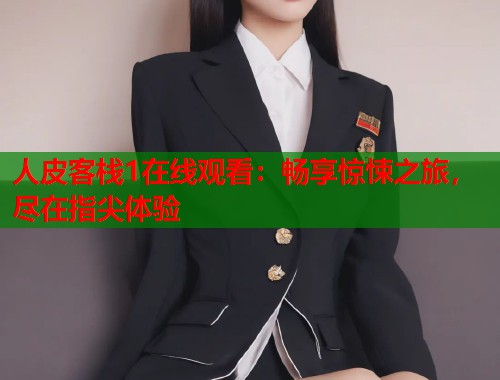 人皮客栈1在线观看：畅享惊悚之旅，尽在指尖体验