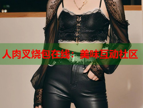 人肉叉烧包在线：美味互动社区