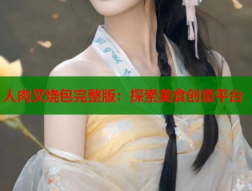 人肉叉烧包完整版：探索美食创意平台
