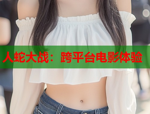 人蛇大战：跨平台电影体验