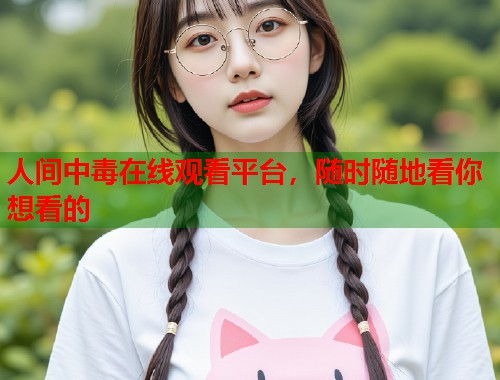人间中毒在线观看平台，随时随地看你想看的