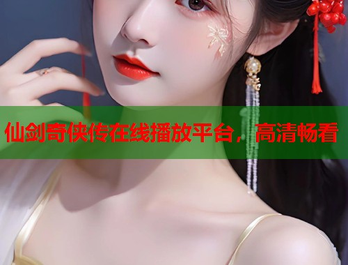 仙剑奇侠传在线播放平台，高清畅看